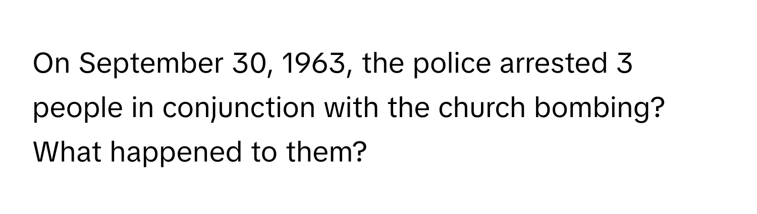 On September 30, 1963, the police arrested 3 people in conjunction with the church bombing? What happened to them?