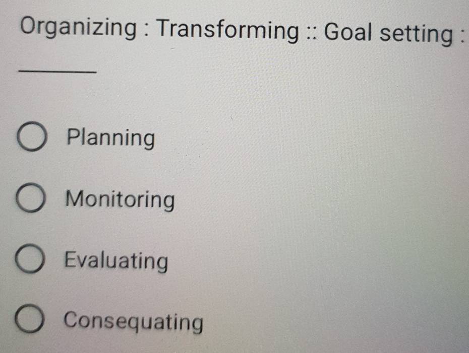 Organizing : Transforming :: Goal setting :
_
Planning
Monitoring
Evaluating
Consequating