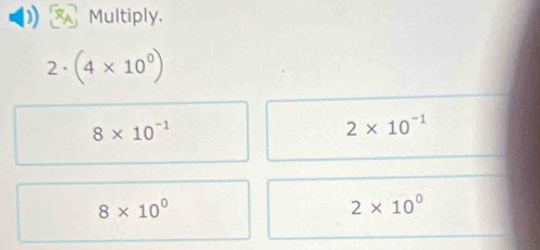 Multiply.
2° (4* 10^0)
8* 10^(-1)
2* 10^(-1)
8* 10^0
2* 10^0