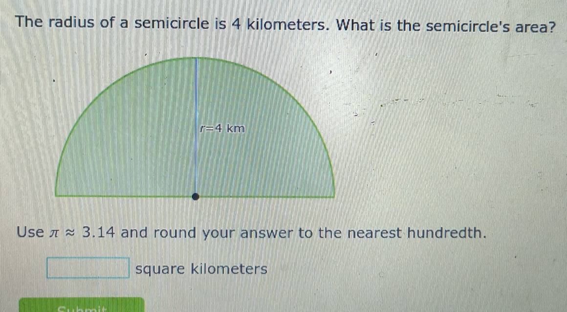 The radius of a semicircle is 4 kilometers. What is the semicircle's area?
Use π approx 3.14 and round your answer to the nearest hundredth.
x_1+x_2= 3/4  square kilometers