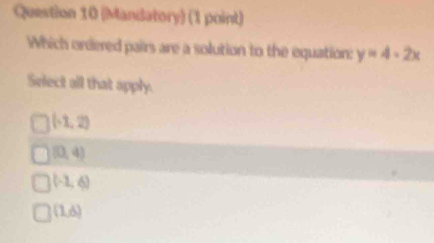 (Mandatory) (1 point)
Which ordered pairs are a solution to the equation: y=4-2x
Select all that apply.
(-1,2)
(0,4)
(-2,6)
(1,6)