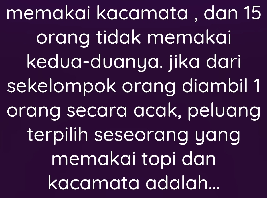 memakai kacamata , dan 15
orang tidak memakai 
kedua-duanya. jika dari 
sekelompok orang diambil 1
orang secara acak, peluang 
terpilih seseorang yang 
memakai topi dan 
kacamata adalah...