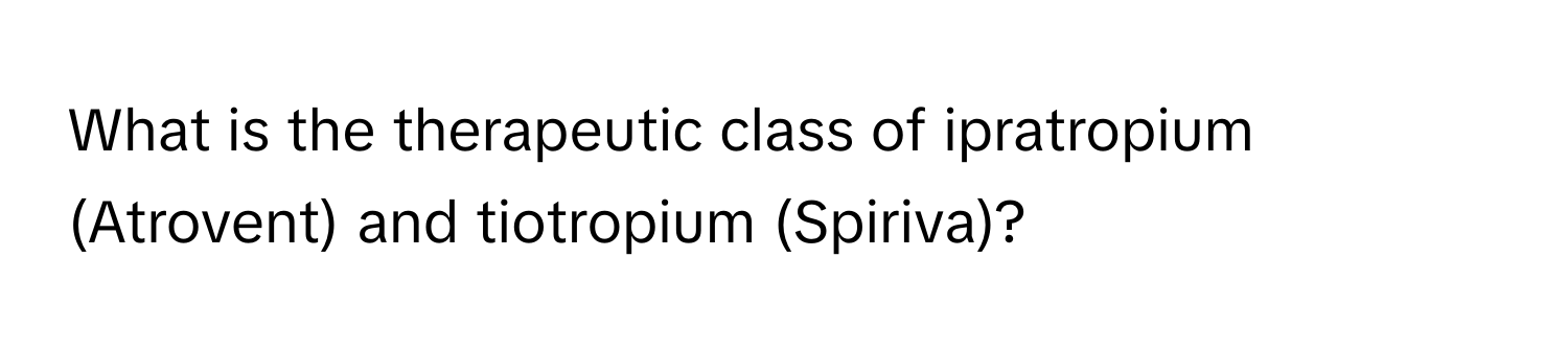 What is the therapeutic class of ipratropium (Atrovent) and tiotropium (Spiriva)?