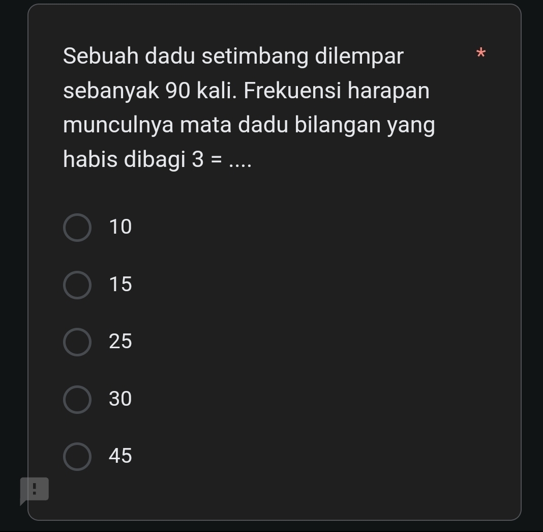 Sebuah dadu setimbang dilempar
*
sebanyak 90 kali. Frekuensi harapan
munculnya mata dadu bilangan yang
habis dibagi 3= _
10
15
25
30
45
I