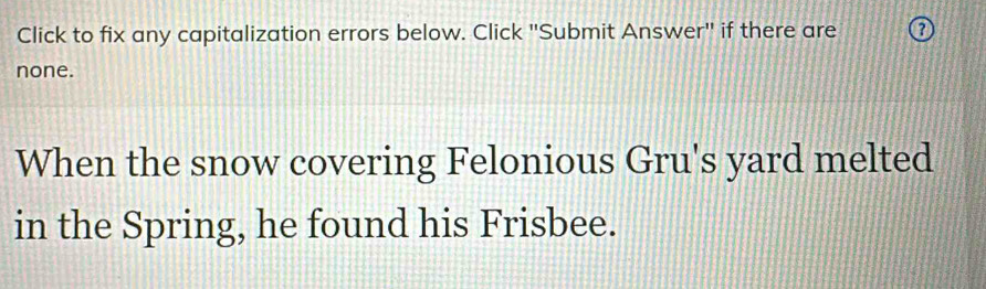 Click to fix any capitalization errors below. Click "Submit Answer" if there are 
none. 
When the snow covering Felonious Gru's yard melted 
in the Spring, he found his Frisbee.