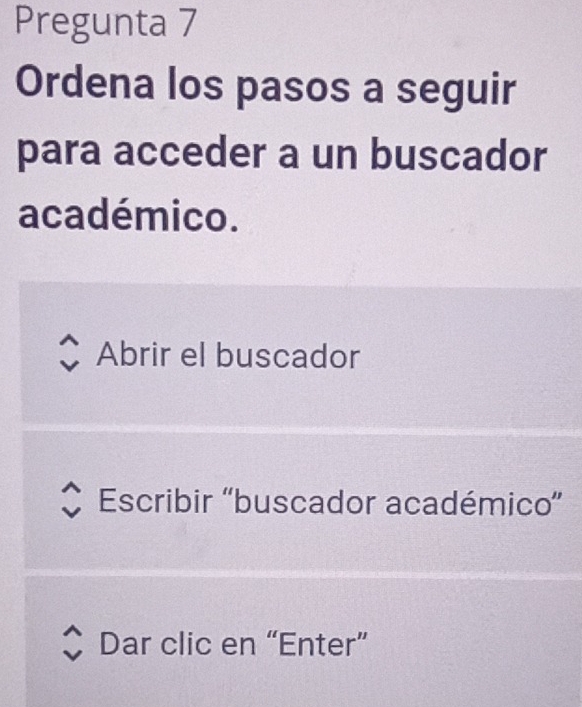 Pregunta 7
Ordena los pasos a seguir
para acceder a un buscador
académico.
Abrir el buscador
Escribir 'buscador académico”
Dar clic en “Enter”