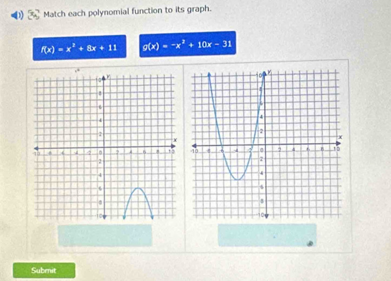 Match each polynomial function to its graph.
f(x)=x^2+8x+11 g(x)=-x^2+10x-31
Submit