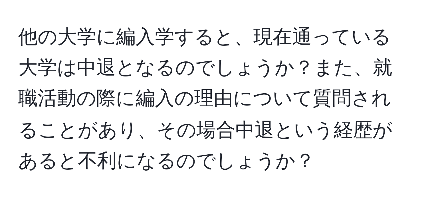 他の大学に編入学すると、現在通っている大学は中退となるのでしょうか？また、就職活動の際に編入の理由について質問されることがあり、その場合中退という経歴があると不利になるのでしょうか？