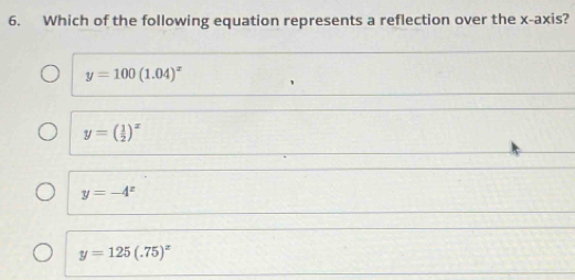 Which of the following equation represents a reflection over the x-axis?
y=100(1.04)^x
y=( 1/2 )^x
y=-4^x
y=125(.75)^x