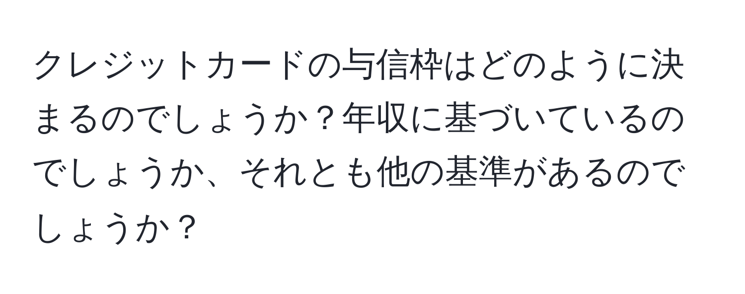 クレジットカードの与信枠はどのように決まるのでしょうか？年収に基づいているのでしょうか、それとも他の基準があるのでしょうか？