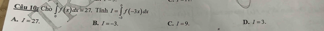 Cho ∈tlimits _0f(x)dx=27 Tính I=∈tlimits _(-2)^0f(-3x)dx
A. I=27.
B. I=-3. C. I=9.
D. I=3.
π