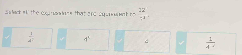 Select all the expressions that are equivalent to  12^3/3^3 .
 1/4^3  √ 4^0
4
 1/4^(-3) 