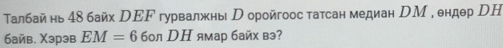 Талбай нь 4δ байх DΕF гурвалжны р оройгоос татсан медиан DМ , ендθр DН 
байв. Χэрэв EM=6 бол DΗ ямар байх вэ?