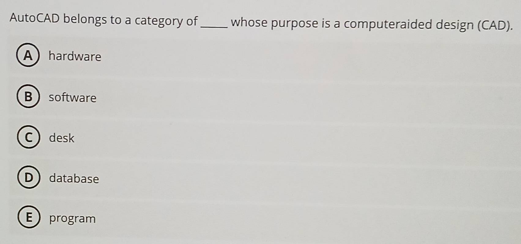 AutoCAD belongs to a category of_ whose purpose is a computeraided design (CAD).
Ahardware
B software
Cdesk
Ddatabase
Eprogram