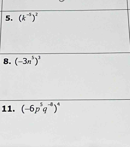 (k^(-5))^2
8. (-3n^5)^3
11. (-6p^5q^(-8))^4