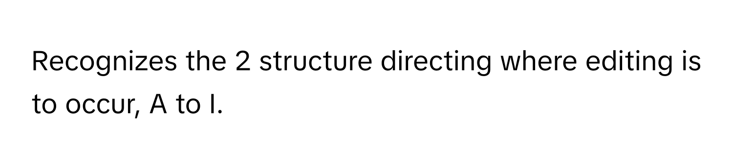 Recognizes the 2 structure directing where editing is to occur, A to I.