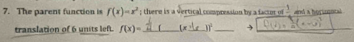 The parent function is f(x)=x^2; there is a vertical compression by a factor of frac 1 and a horizental 
translation of 6 units left. f(x)= _ [ (x _  )7^2 _