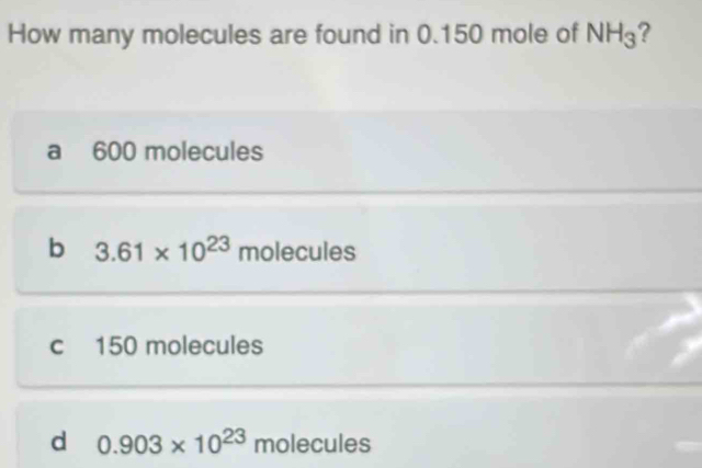 How many molecules are found in 0.150 mole of NH_3 ?
a 600 molecules
b 3.61* 10^(23) molecules
c 150 molecules
d 0.903* 10^(23) molecules