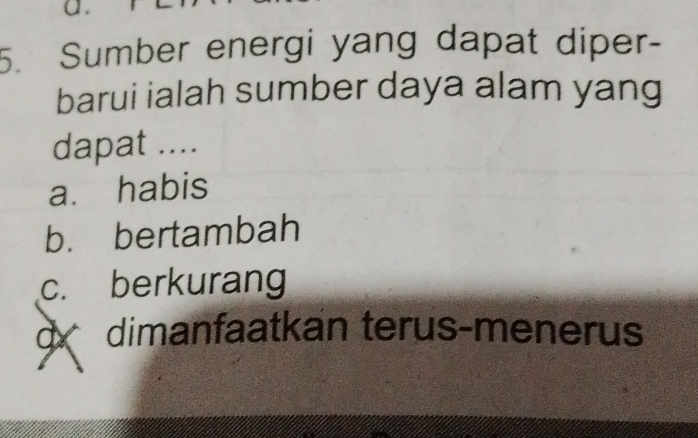 Sumber energi yang dapat diper-
barui ialah sumber daya alam yang
dapat ....
a. habis
b. bertambah
c. berkurang
d dimanfaatkan terus-menerus