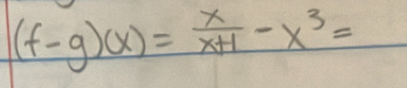 (f-g)(x)= x/x+1 -x^3=