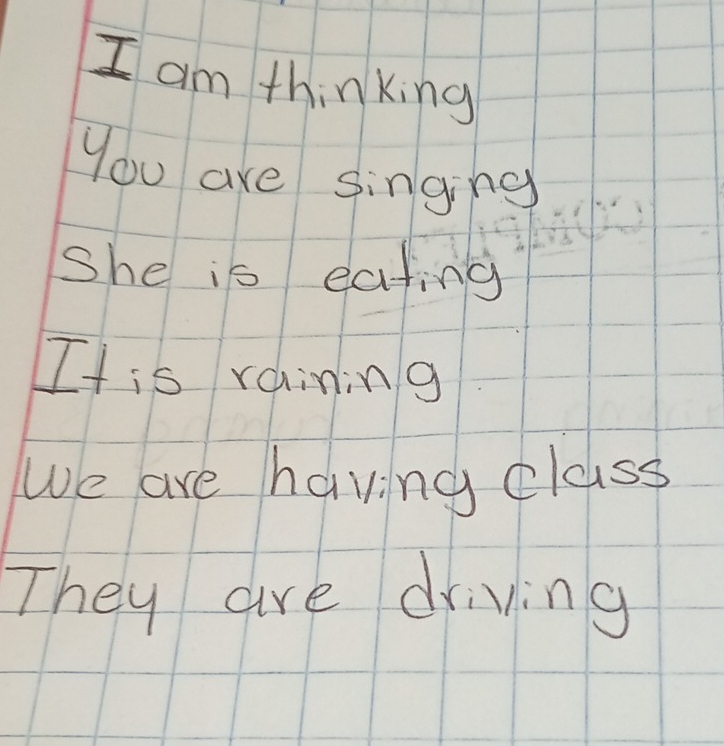 am thinking 
you are singing 
She is eating 
It is raining 
We are having class 
They are driving