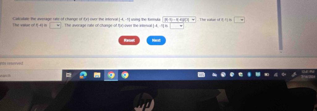 Calculate the average rate of change of f(x) over the interval [-4,-1] using the formula [f(-1)-f(-4)/[3]. The value of f(-1) is^
The value of f(-4) is . The average rate of change of f(x) over the interval [-4,-1] is 
Reset Next 
his reserved . 
1241 F 
earch wwa