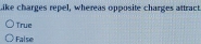 ike charges repel, whereas opposite charges attract.
True
False