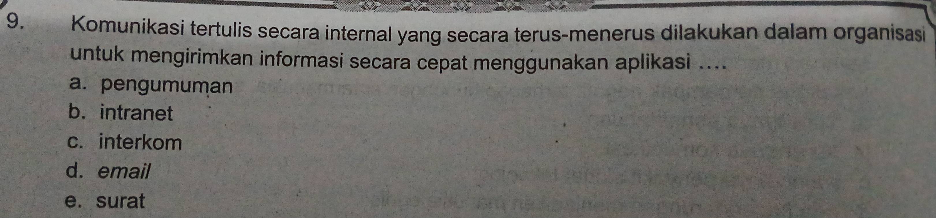 Komunikasi tertulis secara internal yang secara terus-menerus dilakukan dalam organisasi
untuk mengirimkan informasi secara cepat menggunakan aplikasi ....
a. pengumuman
b. intranet
c. interkom
d. email
e.surat