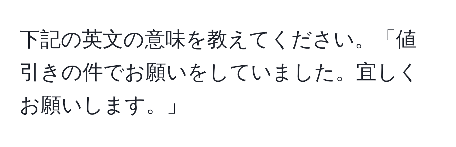 下記の英文の意味を教えてください。「値引きの件でお願いをしていました。宜しくお願いします。」