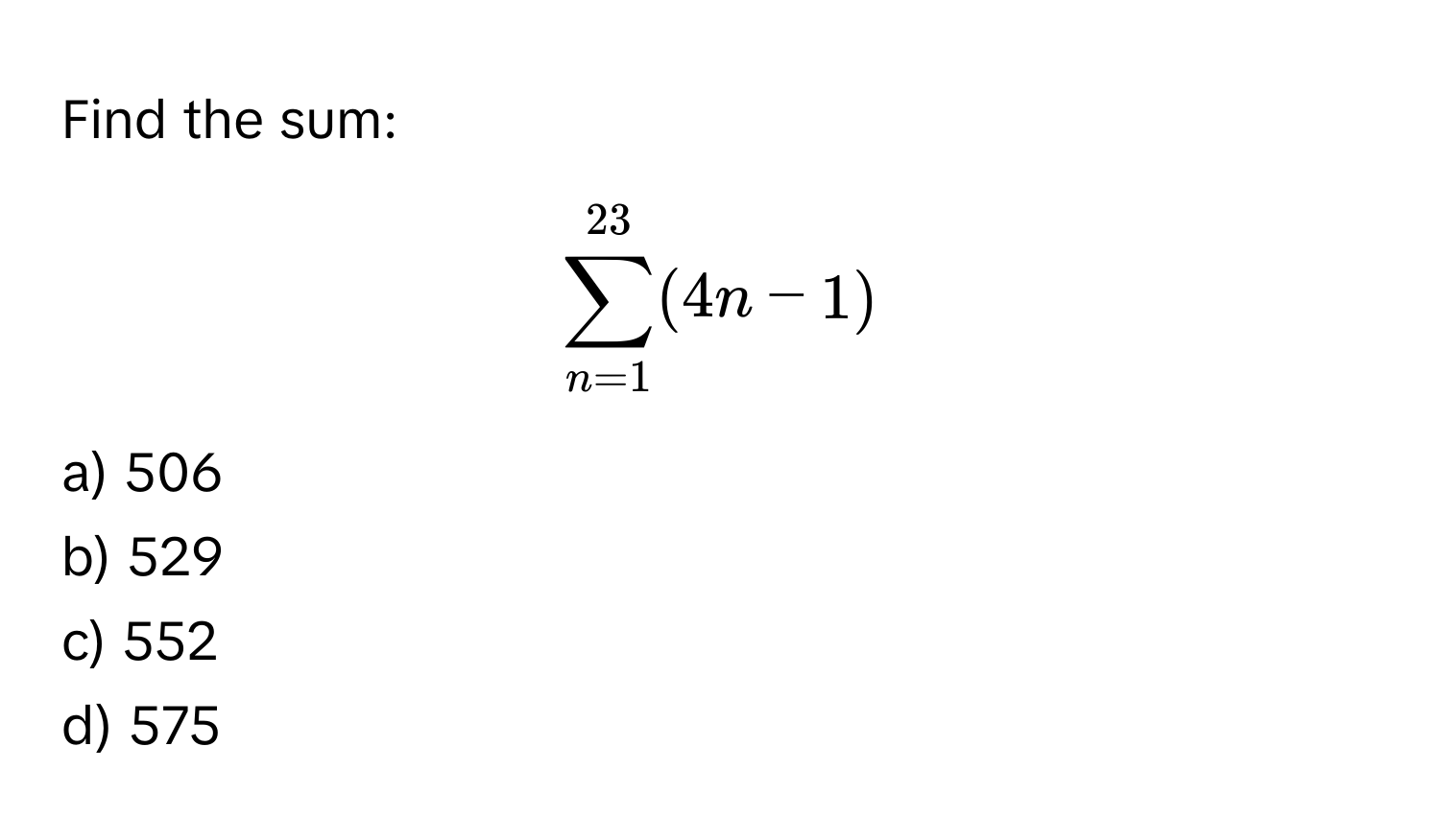 Find the sum:  
$sum_(n=1)^(23) (4n-1)$ 
a) 506 
b) 529 
c) 552 
d) 575