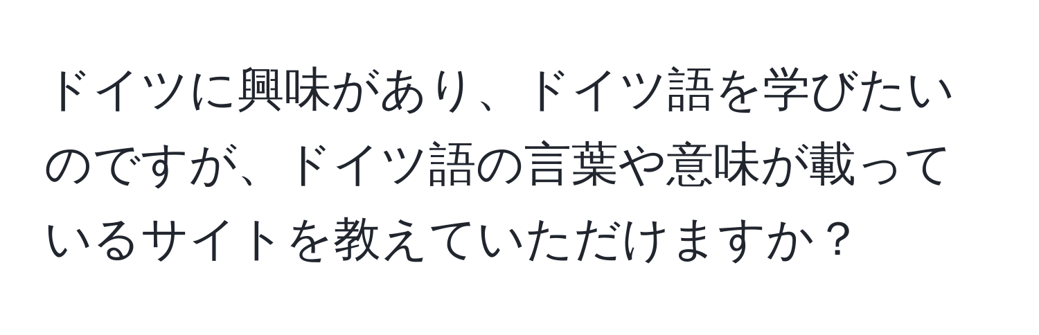 ドイツに興味があり、ドイツ語を学びたいのですが、ドイツ語の言葉や意味が載っているサイトを教えていただけますか？