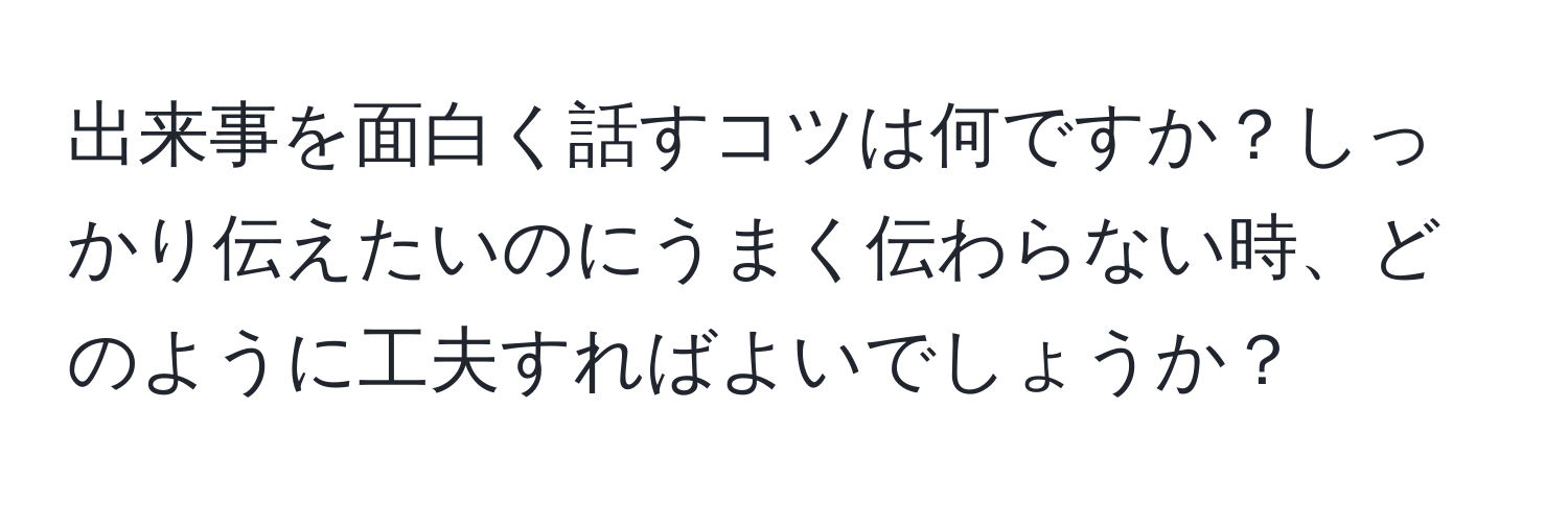 出来事を面白く話すコツは何ですか？しっかり伝えたいのにうまく伝わらない時、どのように工夫すればよいでしょうか？