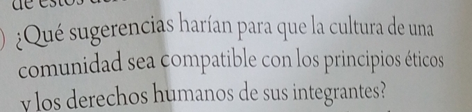 ¿Qué sugerencias harían para que la cultura de una 
comunidad sea compatible con los principios éticos 
ylos derechos humanos de sus integrantes?