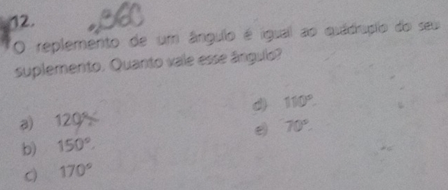 a
O replemento de um ângulo é iguall ao quádrupio do seu
suplemento. Quanto vale esse ângulo?
110°.
3) 120°
b) 150°. 70°
。 170°