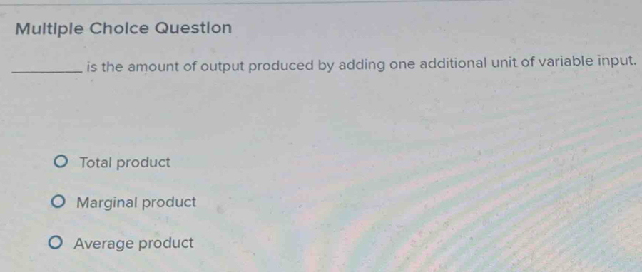 Question
_is the amount of output produced by adding one additional unit of variable input.
Total product
Marginal product
Average product