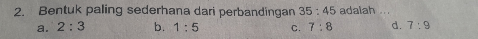 Bentuk paling sederhana dari perbandingan 35:45 adalah ...
a. 2:3 b. 1:5 C. 7:8 d. 7:9