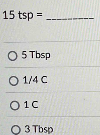 15tsp=
5 Tbsp
1/4 C
1C
3 Tbsp