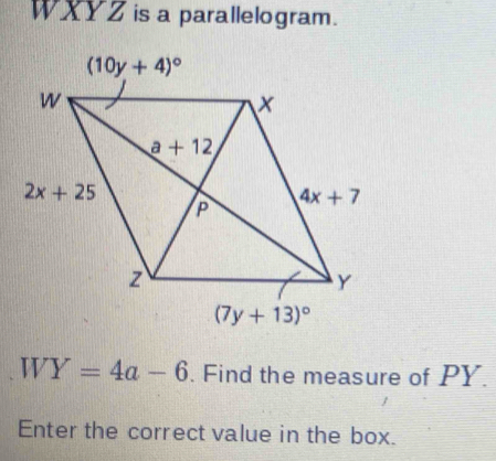 WXYZ is a parallelogram.
WY=4a-6. Find the measure of PY.
Enter the correct value in the box.