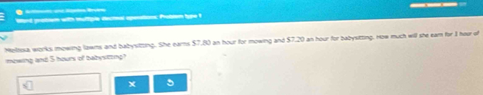 Réféérrens une Négtes Rrçens 
Ward protiem with multiple dectnal apesation c: Prebiom type 
Melssa, works mowing lawns and babysitting. She earns $7,80 an hour for mowing and $7.20 an hour for babysitting. How much will she earn for I hour of 
mewing and 5 hours of babystzing?