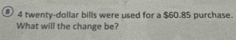 twenty-dollar bills were used for a $60.85 purchase. 
What will the change be?