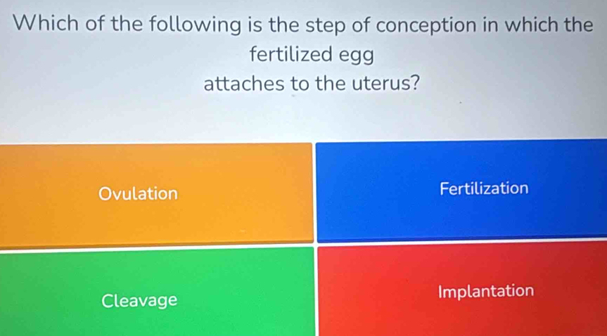 Which of the following is the step of conception in which the
fertilized egg
attaches to the uterus?
Ovulation Fertilization
Cleavage Implantation