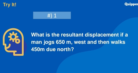 Try It! Quipper 
#) 1 
What is the resultant displacement if a 
man jogs 650 m, west and then walks
450m due north?