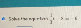 Solve the equation  1/3 t-8=-6.