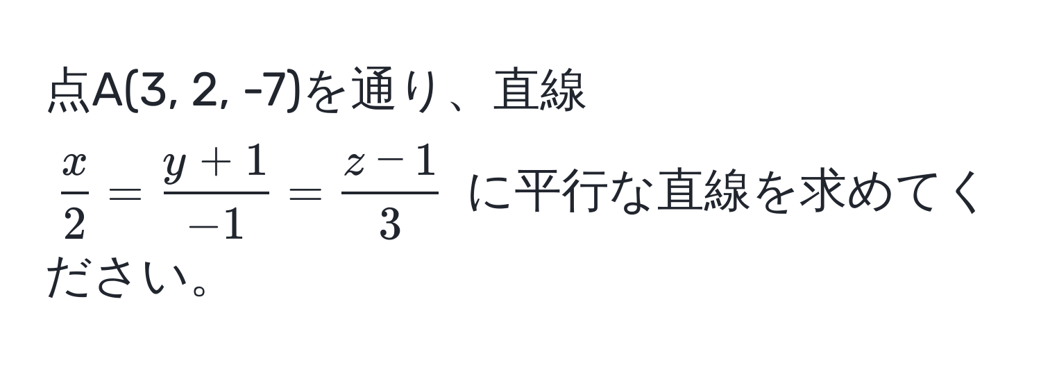 点A(3, 2, -7)を通り、直線 $ x/2  =  (y + 1)/-1  =  (z - 1)/3 $ に平行な直線を求めてください。