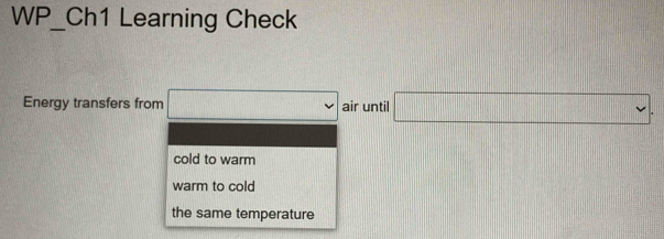 WP_ Ch1 Learning Check
Energy transfers from □ air until □.
cold to warm
warm to cold
the same temperature