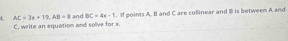 AC=3x+19, AB=8 and BC=4x-1. If points A, B and C are collinear and B is between A and
C, write an equation and solve for x.