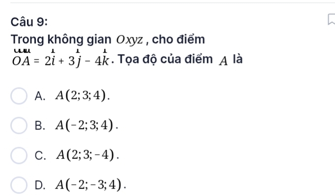 Trong không gian Oxyz , cho điểm
beginarrayr uul OAendarray =2beginarrayr 1 iendarray +3beginarrayr 1 jendarray -4beginarrayr 1 kendarray. Tọa độ của điểm A là
A. A(2;3;4).
B. A(-2;3;4).
C. A(2;3;-4).
D. A(-2;-3;4).