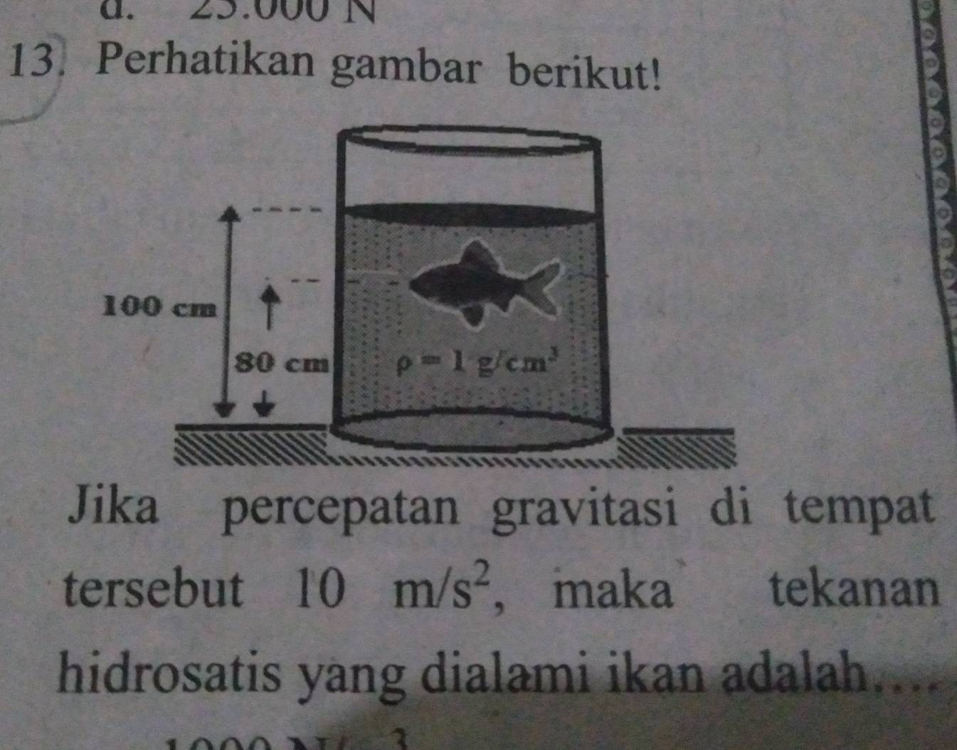 d. 25.000 N
13. Perhatikan gambar berikut!
Jika percepatan gravitasi di tempat
tersebut 10m/s^2 ， maka tekanan
hidrosatis yang dialami ikan adalah....