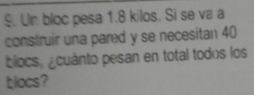 §. Un bloc pesa 1.8 kilos. Si se va a 
construir una pared y se necesitan 40
blocs, ¿cuánto pesan en total todos los 
blocs?