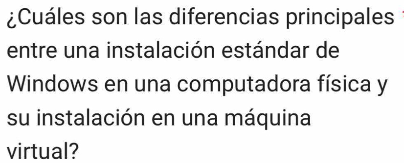 ¿Cuáles son las diferencias principales 
entre una instalación estándar de 
Windows en una computadora física y 
su instalación en una máquina 
virtual?